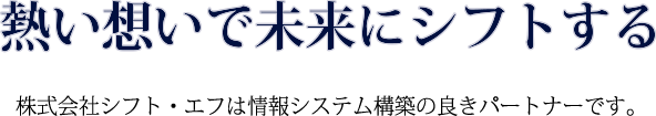 熱い想いで未来にシフトする　株式会社シフト・エフは情報システム構築の良きパートナーです。