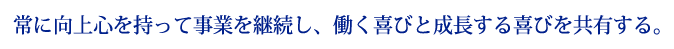 常に向上心を持って事業を継続し、働く喜びと成長する喜びを共有する。